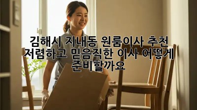 김해시 지내동 원룸이사 추천: 저렴하고 믿음직한 이사, 어떻게 준비할까요? ✨